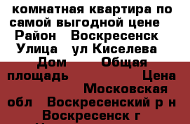 3-комнатная квартира по самой выгодной цене! › Район ­ Воскресенск › Улица ­ ул.Киселева › Дом ­ 2 › Общая площадь ­ 1 750 000 › Цена ­ 1 750 000 - Московская обл., Воскресенский р-н, Воскресенск г. Недвижимость » Квартиры продажа   . Московская обл.